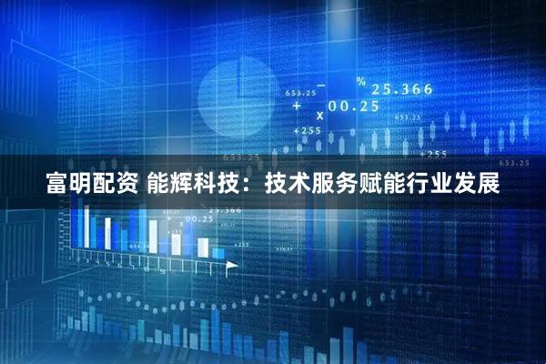 富明配资 能辉科技：技术服务赋能行业发展