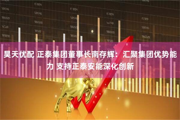 昊天优配 正泰集团董事长南存辉：汇聚集团优势能力 支持正泰安能深化创新