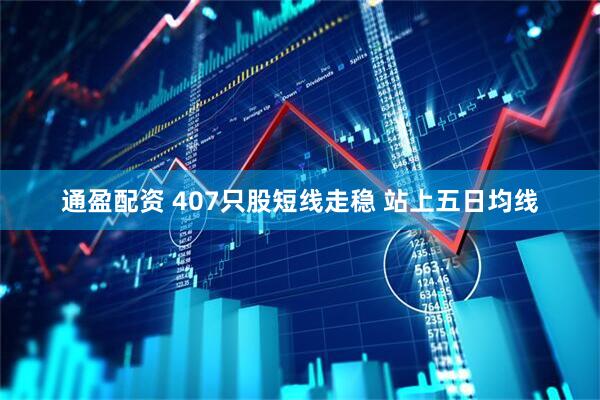 通盈配资 407只股短线走稳 站上五日均线