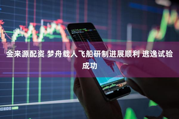 金来源配资 梦舟载人飞船研制进展顺利 逃逸试验成功