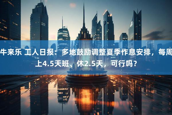 牛来乐 工人日报：多地鼓励调整夏季作息安排，每周上4.5天班、休2.5天，可行吗？