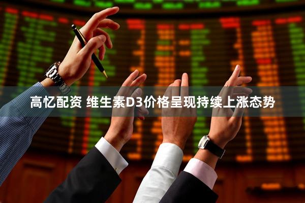 高忆配资 维生素D3价格呈现持续上涨态势