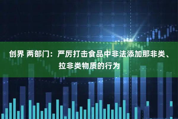 创界 两部门：严厉打击食品中非法添加那非类、拉非类物质的行为