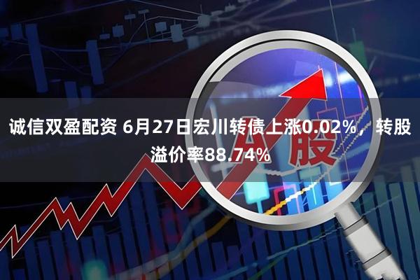 诚信双盈配资 6月27日宏川转债上涨0.02%，转股溢价率88.74%