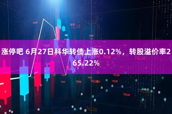 涨停吧 6月27日科华转债上涨0.12%，转股溢价率265.22%