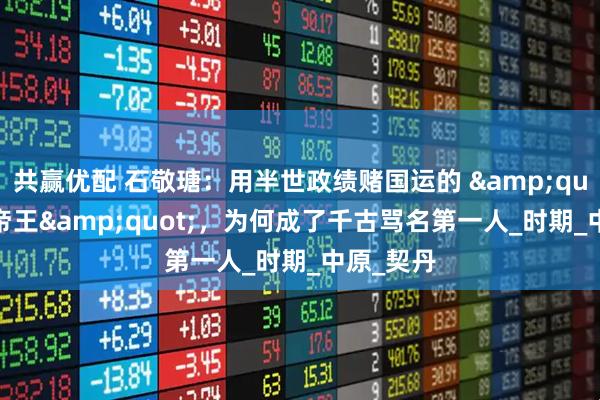 共赢优配 石敬瑭：用半世政绩赌国运的 &quot;悲情帝王&quot;，为何成了千古骂名第一人_时期_中原_契丹