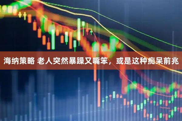 海纳策略 老人突然暴躁又嘴笨，或是这种痴呆前兆