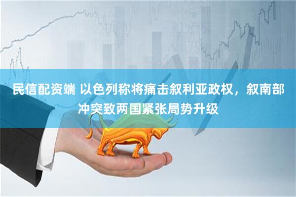 民信配资端 以色列称将痛击叙利亚政权，叙南部冲突致两国紧张局势升级