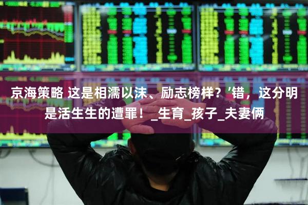 京海策略 这是相濡以沫、励志榜样？’错，这分明是活生生的遭罪！_生育_孩子_夫妻俩