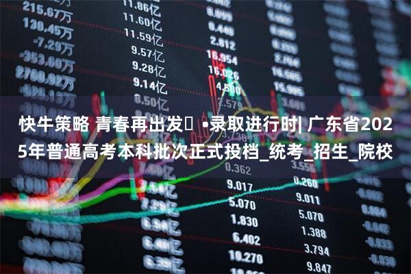 快牛策略 青春再出发⑳•录取进行时| 广东省2025年普通高考本科批次正式投档_统考_招生_院校