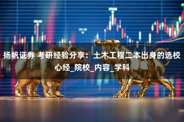 扬帆证券 考研经验分享：土木工程二本出身的选校心经_院校_内容_学科