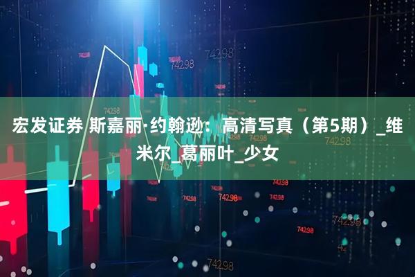 宏发证券 斯嘉丽·约翰逊：高清写真（第5期）_维米尔_葛丽叶_少女