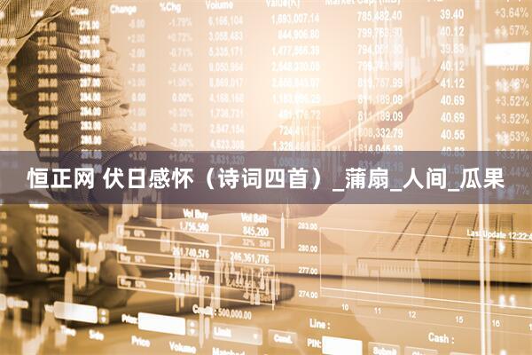 恒正网 伏日感怀（诗词四首）_蒲扇_人间_瓜果