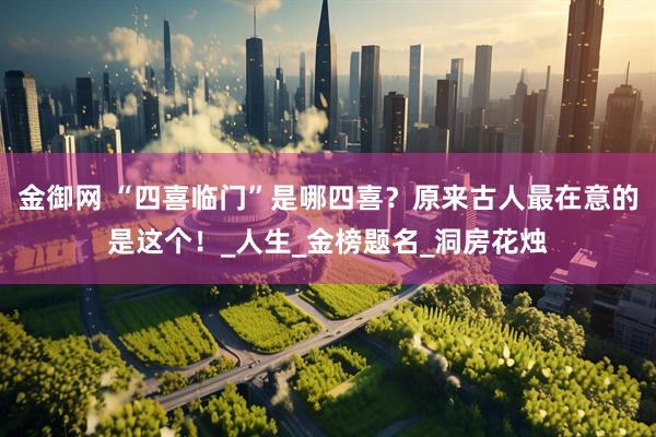 金御网 “四喜临门”是哪四喜？原来古人最在意的是这个！_人生_金榜题名_洞房花烛