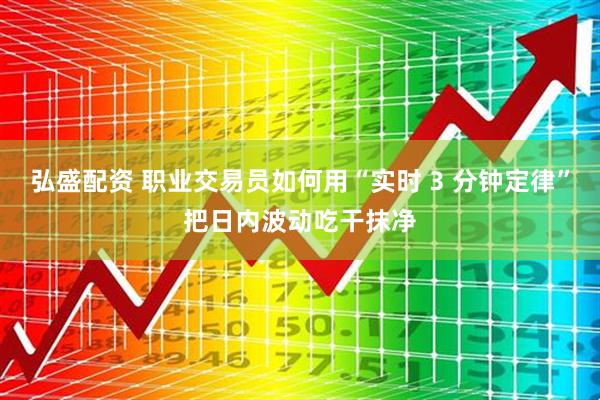 弘盛配资 职业交易员如何用“实时 3 分钟定律”把日内波动吃干抹净