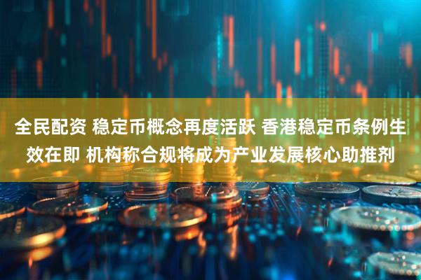 全民配资 稳定币概念再度活跃 香港稳定币条例生效在即 机构称合规将成为产业发展核心助推剂