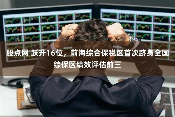 股点网 跃升16位，前海综合保税区首次跻身全国综保区绩效评估前三