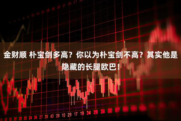 金财顺 朴宝剑多高？你以为朴宝剑不高？其实他是隐藏的长腿欧巴！