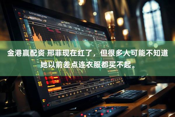 金港赢配资 邢菲现在红了，但很多人可能不知道她以前差点连衣服都买不起。