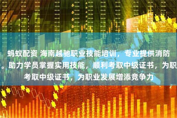 蚂蚁配资 海南越驰职业技能培训，专业提供消防设施操作员等课程。助力学员掌握实用技能，顺利考取中级证书，为职业发展增添竞争力