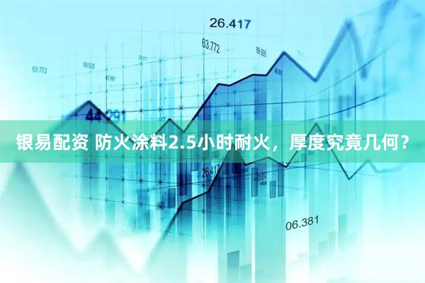 银易配资 防火涂料2.5小时耐火，厚度究竟几何？