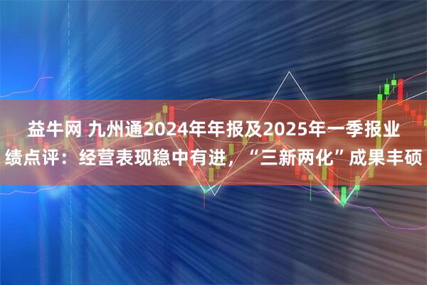 益牛网 九州通2024年年报及2025年一季报业绩点评：经营表现稳中有进，“三新两化”成果丰硕