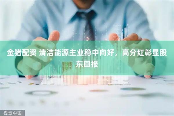 金猪配资 清洁能源主业稳中向好，高分红彰显股东回报