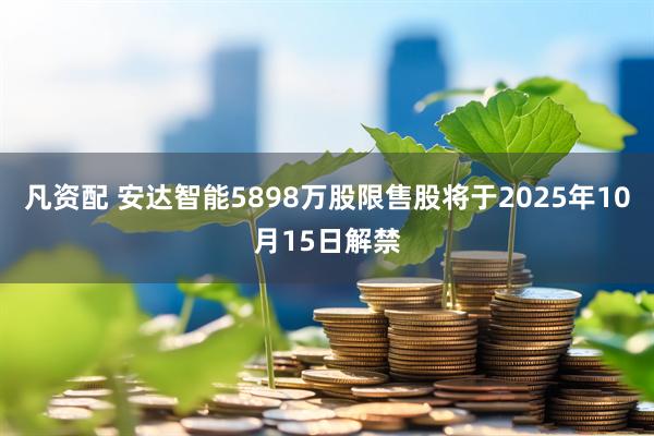 凡资配 安达智能5898万股限售股将于2025年10月15日解禁