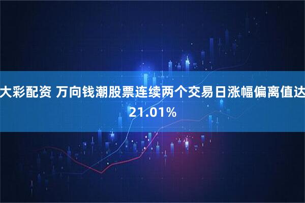 大彩配资 万向钱潮股票连续两个交易日涨幅偏离值达21.01%