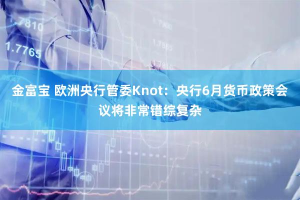金富宝 欧洲央行管委Knot：央行6月货币政策会议将非常错综复杂