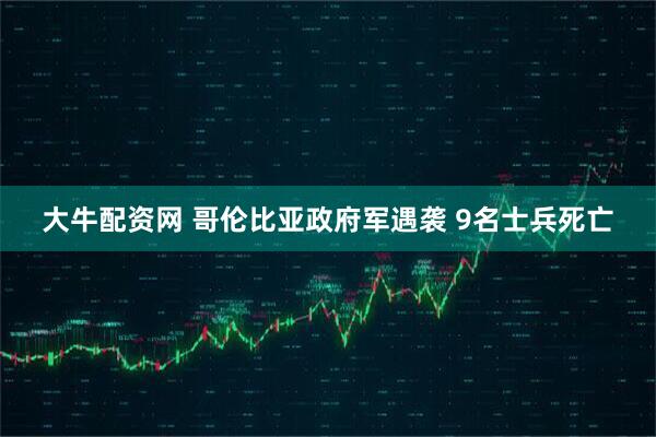 大牛配资网 哥伦比亚政府军遇袭 9名士兵死亡