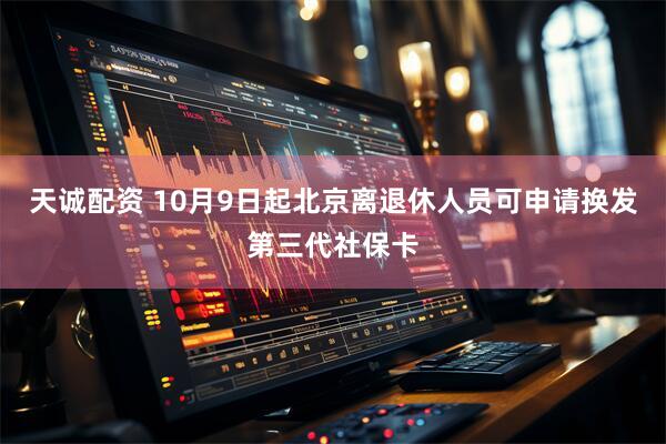 天诚配资 10月9日起北京离退休人员可申请换发第三代社保卡
