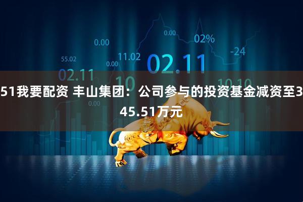 51我要配资 丰山集团：公司参与的投资基金减资至345.51万元