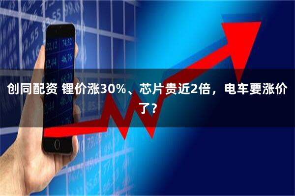 创同配资 锂价涨30%、芯片贵近2倍，电车要涨价了？