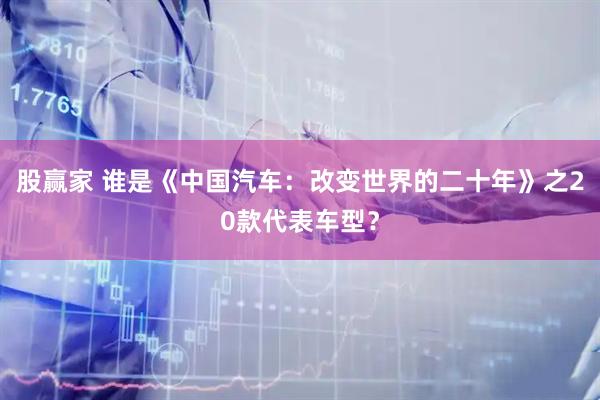 股赢家 谁是《中国汽车：改变世界的二十年》之20款代表车型？