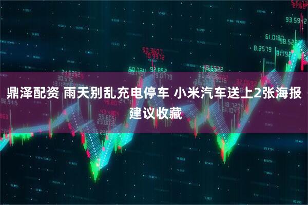 鼎泽配资 雨天别乱充电停车 小米汽车送上2张海报 建议收藏