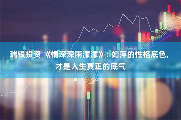 瑞银投资 《情深深雨濛濛》: 如萍的性格底色, 才是人生真正的底气